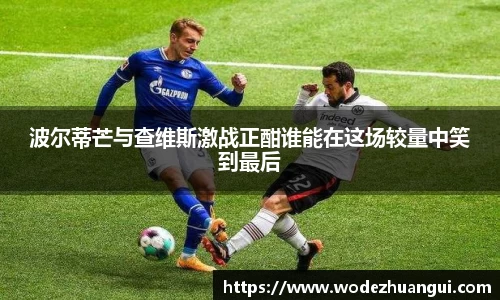 波尔蒂芒与查维斯激战正酣谁能在这场较量中笑到最后