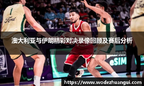 澳大利亚与伊朗精彩对决录像回顾及赛后分析